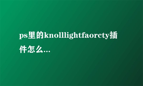 ps里的knolllightfaorcty插件怎么安装!急急