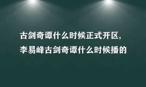 古剑奇谭什么时候正式开区,李易峰古剑奇谭什么时候播的