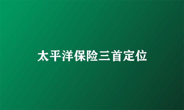 太平洋保险三首定位