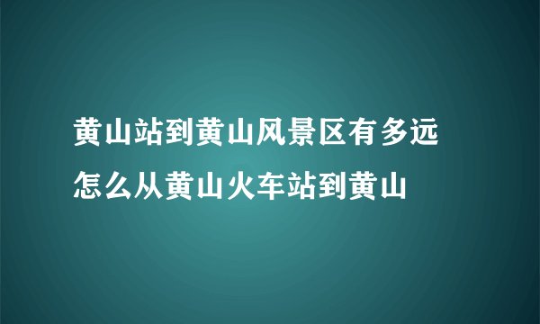黄山站到黄山风景区有多远 怎么从黄山火车站到黄山