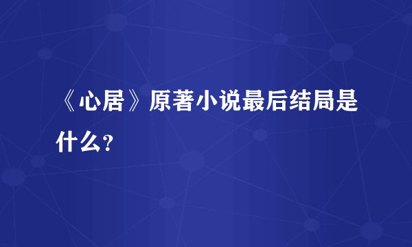 《心居》原著小说最后结局是什么？