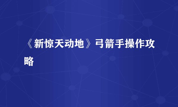 《新惊天动地》弓箭手操作攻略