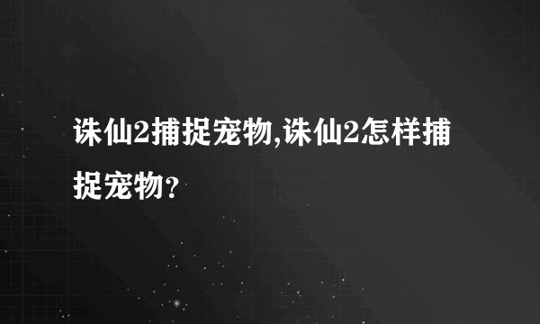 诛仙2捕捉宠物,诛仙2怎样捕捉宠物？