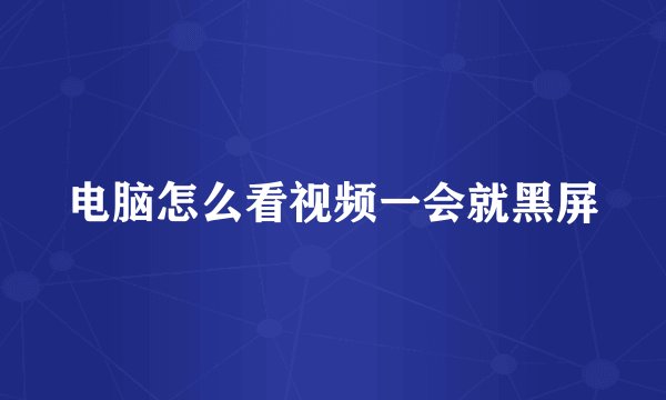 电脑怎么看视频一会就黑屏