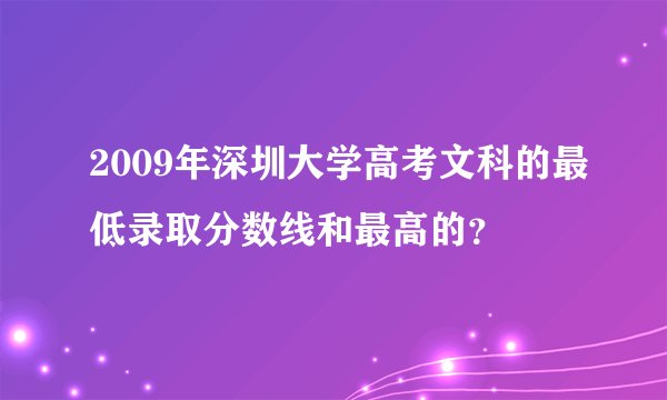 2009年深圳大学高考文科的最低录取分数线和最高的?