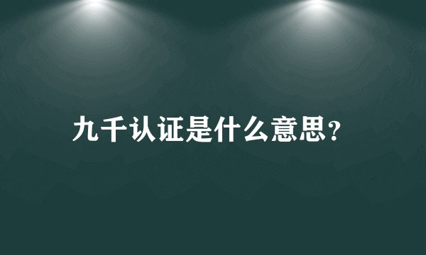九千认证是什么意思？