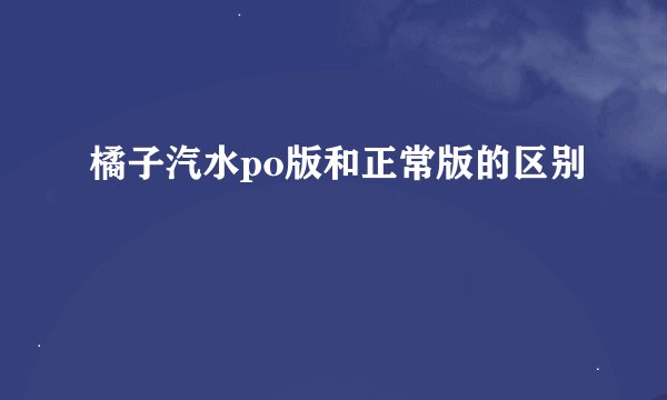 橘子汽水po版和正常版的区别