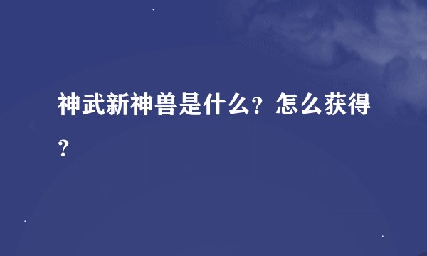 神武新神兽是什么？怎么获得？