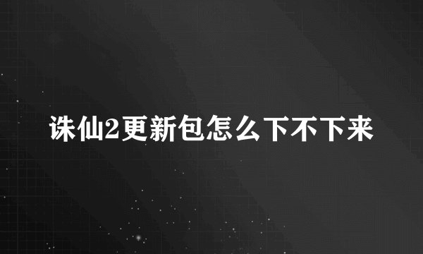 诛仙2更新包怎么下不下来