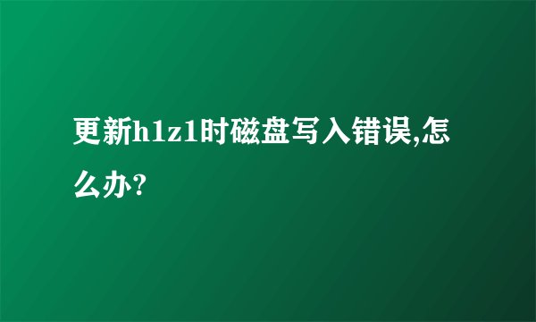 更新h1z1时磁盘写入错误,怎么办?