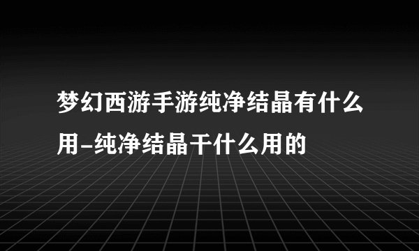 梦幻西游手游纯净结晶有什么用-纯净结晶干什么用的