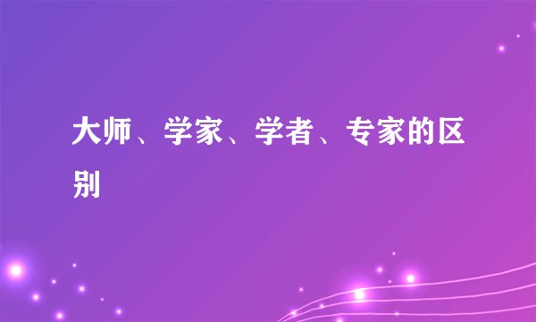 大师、学家、学者、专家的区别