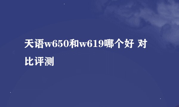 天语w650和w619哪个好 对比评测