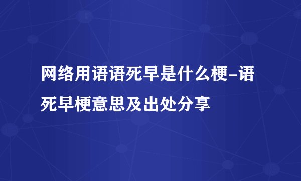 网络用语语死早是什么梗-语死早梗意思及出处分享