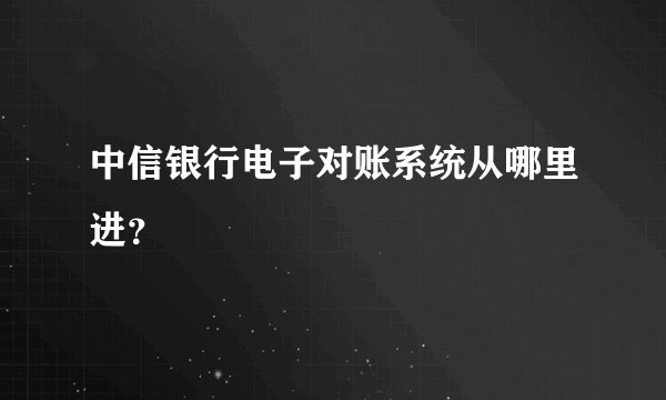 中信银行电子对账系统从哪里进？