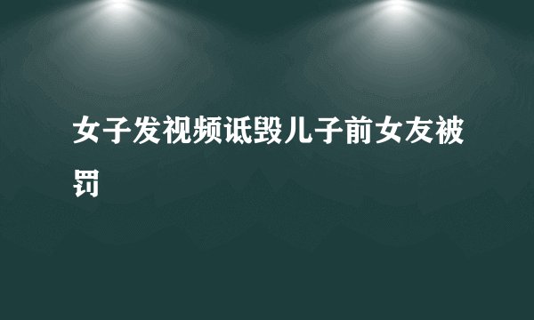 女子发视频诋毁儿子前女友被罚
