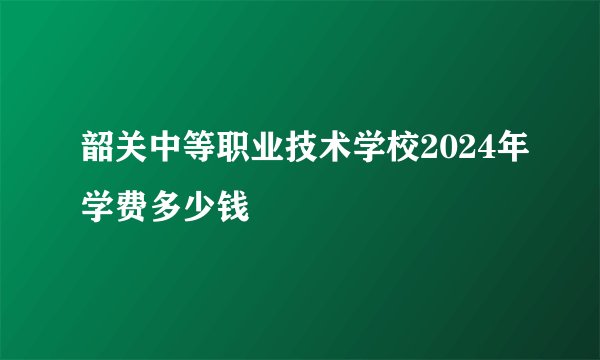 韶关中等职业技术学校2024年学费多少钱