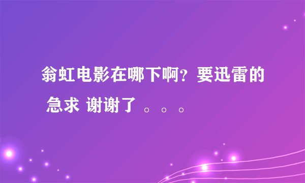 翁虹电影在哪下啊？要迅雷的 急求 谢谢了 。。。