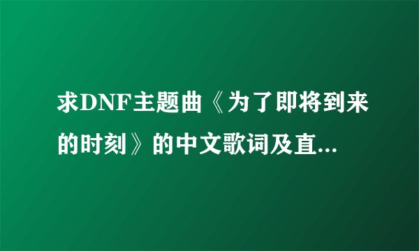 求DNF主题曲《为了即将到来的时刻》的中文歌词及直接音译歌词！！！