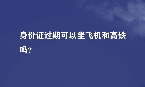 身份证过期可以坐飞机和高铁吗？