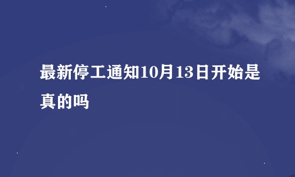 最新停工通知10月13日开始是真的吗