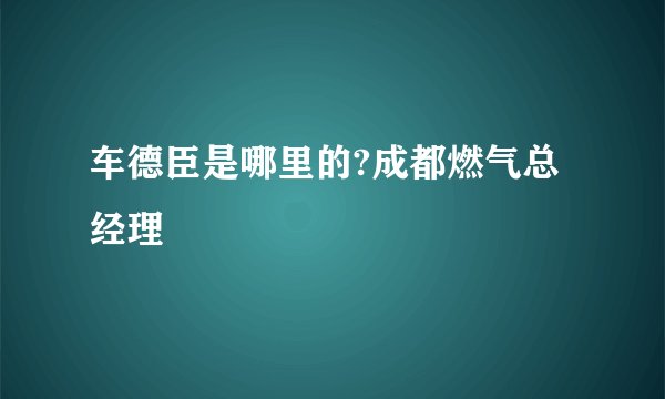 车德臣是哪里的?成都燃气总经理
