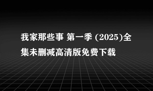 我家那些事 第一季 (2025)全集未删减高清版免费下载