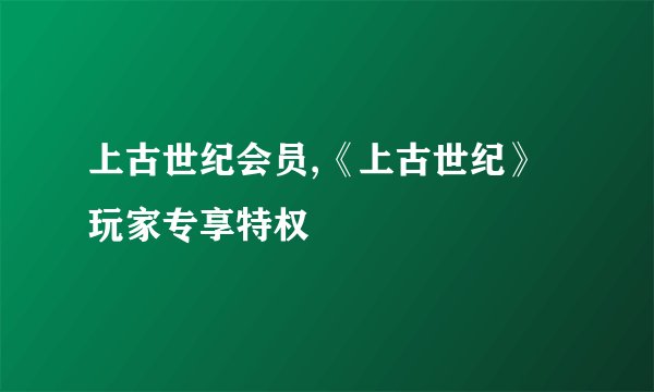 上古世纪会员,《上古世纪》玩家专享特权