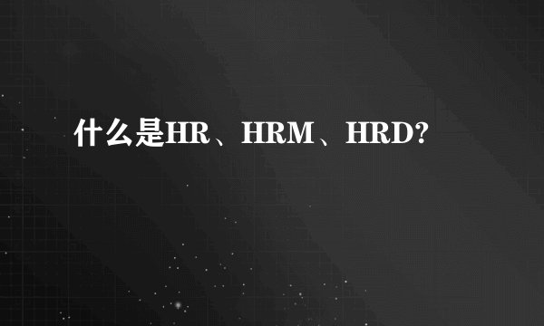 什么是HR、HRM、HRD?