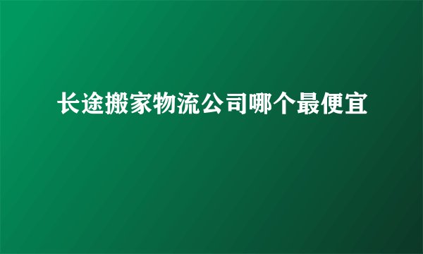 长途搬家物流公司哪个最便宜