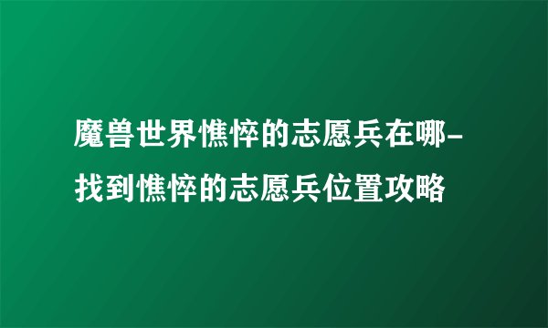 魔兽世界憔悴的志愿兵在哪-找到憔悴的志愿兵位置攻略