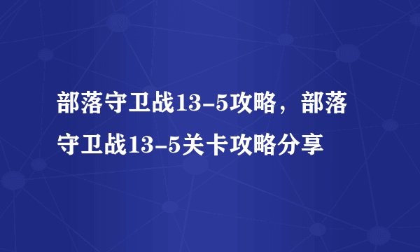 部落守卫战13-5攻略，部落守卫战13-5关卡攻略分享