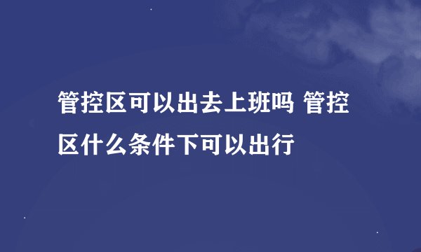 管控区可以出去上班吗 管控区什么条件下可以出行