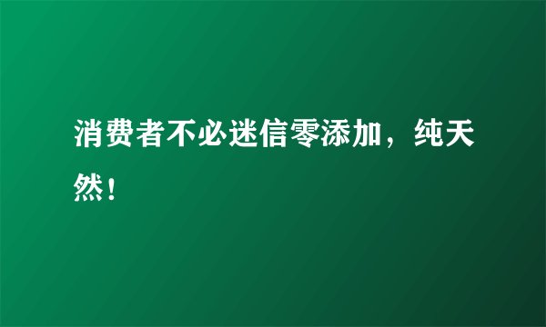 消费者不必迷信零添加，纯天然！