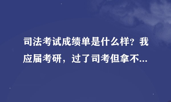 司法考试成绩单是什么样？我应届考研，过了司考但拿不到证，想用这个顶一下。我就想知道格式是什么样的