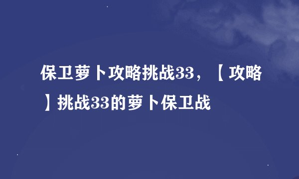 保卫萝卜攻略挑战33，【攻略】挑战33的萝卜保卫战