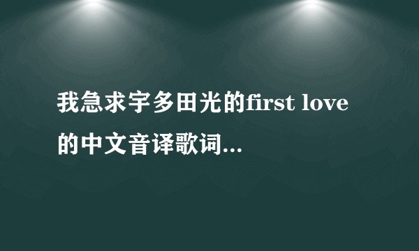 我急求宇多田光的first love的中文音译歌词 急求急求