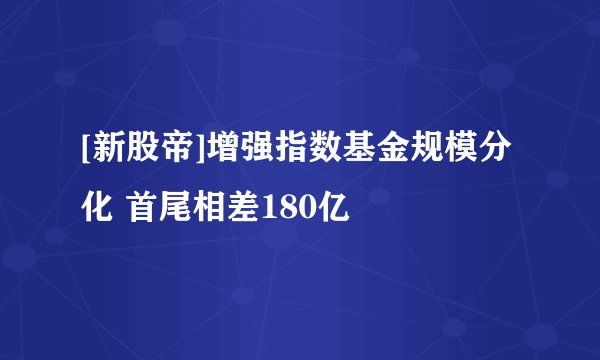 [新股帝]增强指数基金规模分化 首尾相差180亿