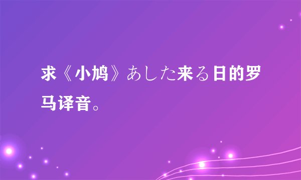 求《小鸠》あした来る日的罗马译音。