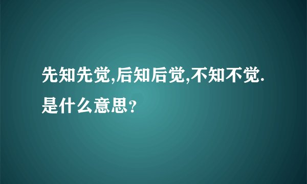先知先觉,后知后觉,不知不觉. 是什么意思？