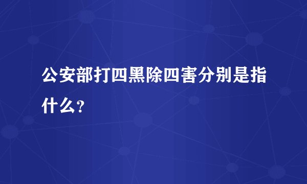 公安部打四黑除四害分别是指什么？