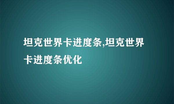 坦克世界卡进度条,坦克世界卡进度条优化