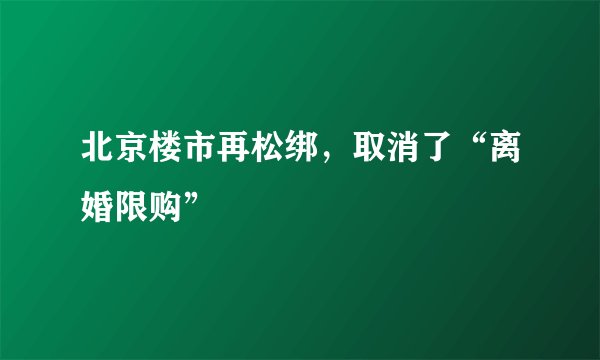 北京楼市再松绑，取消了“离婚限购”