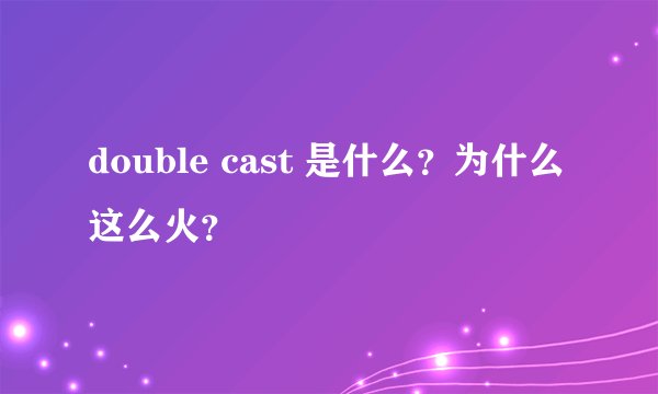 double cast 是什么？为什么这么火？