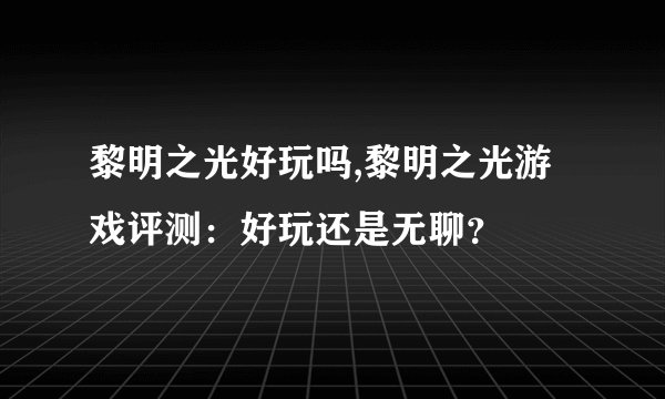 黎明之光好玩吗,黎明之光游戏评测：好玩还是无聊？