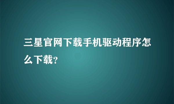 三星官网下载手机驱动程序怎么下载？