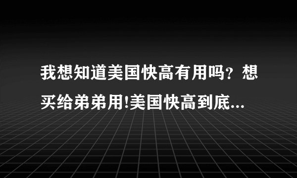 我想知道美国快高有用吗？想买给弟弟用!美国快高到底有没用？我想在他们官网www.kgw111.com去订，
