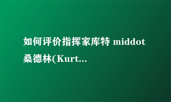 如何评价指挥家库特 middot 桑德林(Kurt Sanderling)?
