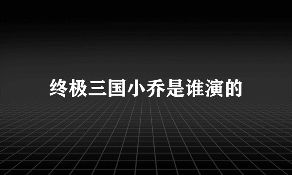 终极三国小乔是谁演的