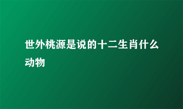 世外桃源是说的十二生肖什么动物